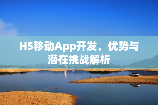 H5移动App开发，优势与潜在挑战解析