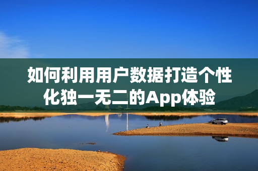 如何利用用户数据打造个性化独一无二的App体验