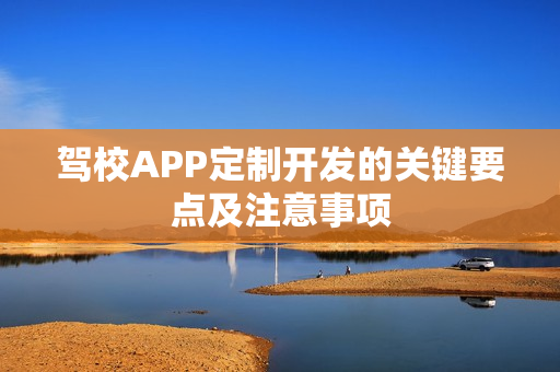 驾校APP定制开发的关键要点及注意事项 驾校APP定制开发的关键要点及注意事项