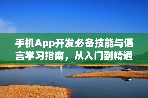 手机App开发必备技能与语言学习指南，从入门到精通！