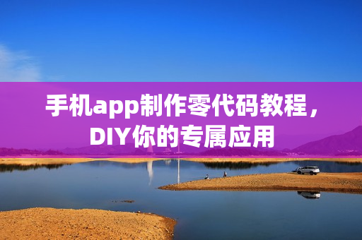 手机app制作零代码教程，DIY你的专属应用