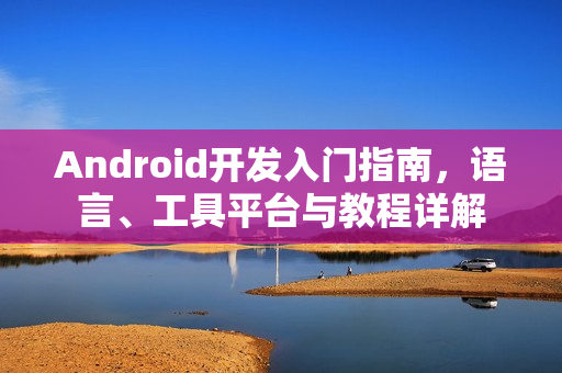 Android开发入门指南，语言、工具平台与教程详解