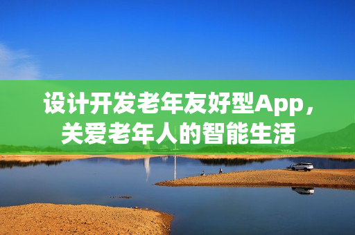 设计开发老年友好型App,关爱老年人的智能生活 设计开发老年友好型App,关爱老年人的智能生活