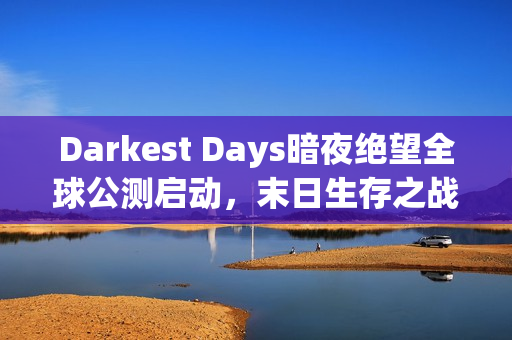Darkest Days暗夜绝望全球公测启动,末日生存之战热血开战! Darkest Days暗夜绝望全球公测启动,末日生存之战热血开战!