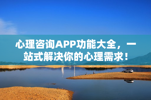 心理咨询APP功能大全，一站式解决你的心理需求！