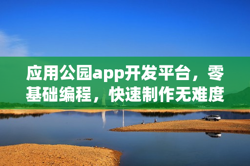 应用公园app开发平台,零基础编程,快速制作无难度app只需10分钟 应用公园app开发平台,零基础编程,快速制作无难度app只需10分钟