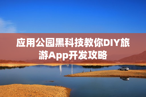 应用公园黑科技教你DIY旅游App开发攻略 应用公园黑科技教你DIY旅游App开发攻略