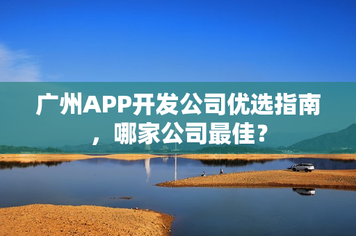 广州APP开发公司优选指南,哪家公司最佳? 广州APP开发公司优选指南,哪家公司最佳?
