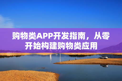 购物类APP开发指南，从零开始构建购物类应用