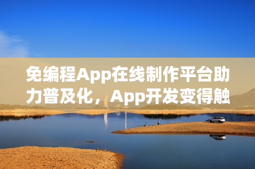 免编程App在线制作平台助力普及化，App开发变得触手可及