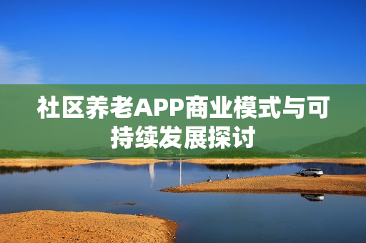 社区养老APP商业模式与可持续发展探讨