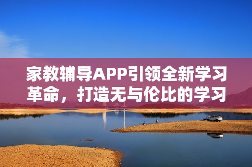 家教辅导APP引领全新学习革命，打造无与伦比的学习体验！