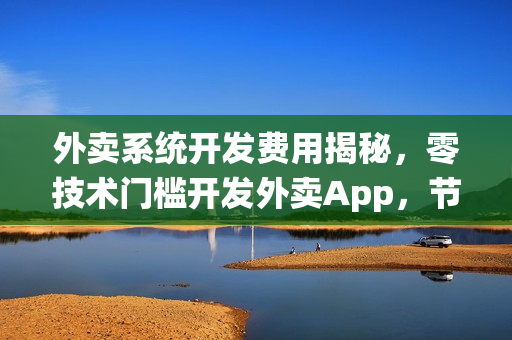 外卖系统开发费用揭秘，零技术门槛开发外卖App，节省成本高达90%