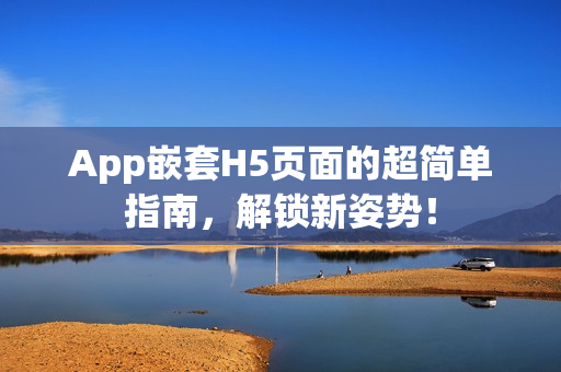 App嵌套H5页面的超简单指南，解锁新姿势！