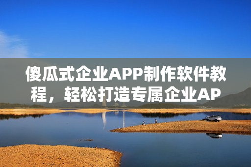 傻瓜式企业APP制作软件教程，轻松打造专属企业APP