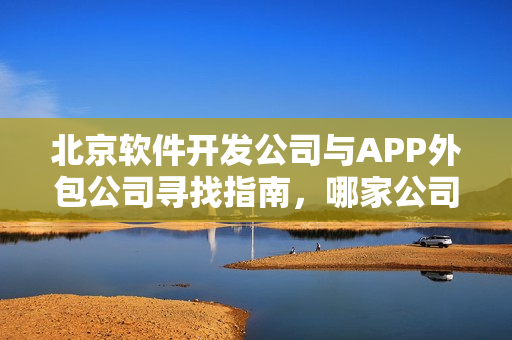 北京软件开发公司与APP外包公司寻找指南,哪家公司最佳? 北京软件开发公司与APP外包公司寻找指南,哪家公司最佳?