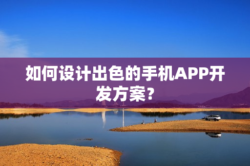 如何设计出色的手机APP开发方案？