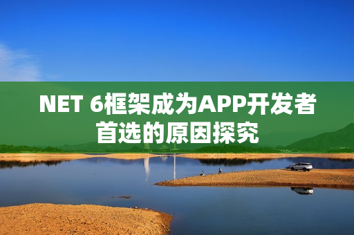 NET 6框架成为APP开发者首选的原因探究