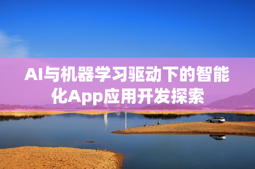 AI与机器学习驱动下的智能化App应用开发探索
