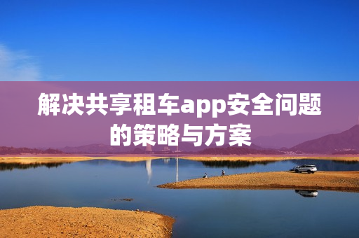 解决共享租车app安全问题的策略与方案
