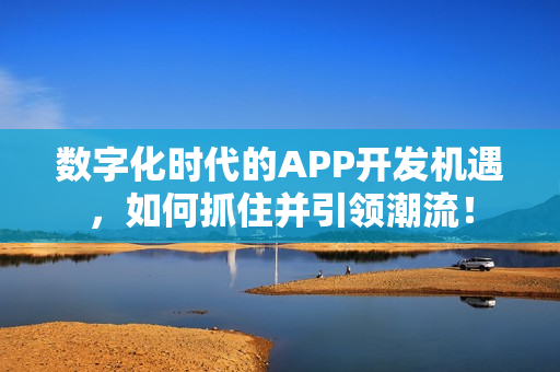 数字化时代的APP开发机遇，如何抓住并引领潮流！