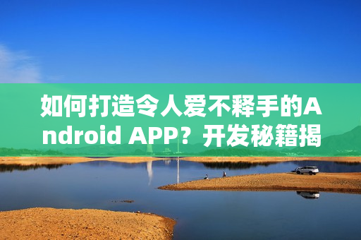 如何打造令人爱不释手的Android APP？开发秘籍揭秘！