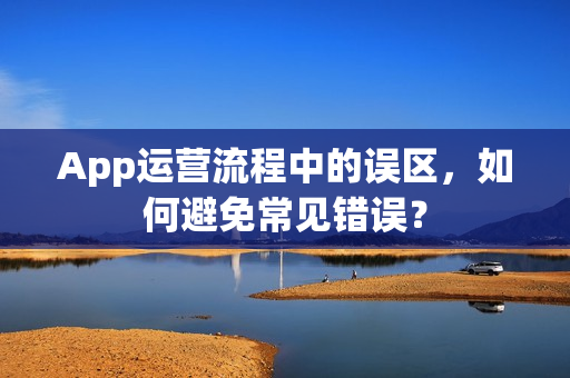 App运营流程中的误区，如何避免常见错误？