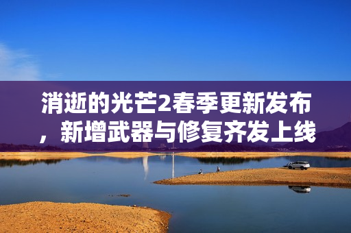 消逝的光芒2春季更新发布，新增武器与修复齐发上线