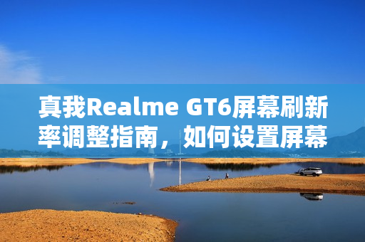 真我Realme GT6屏幕刷新率调整指南,如何设置屏幕刷新率 真我Realme GT6屏幕刷新率调整指南,如何设置屏幕刷新率