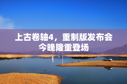 上古卷轴4,重制版发布会今晚隆重登场 上古卷轴4,重制版发布会今晚隆重登场