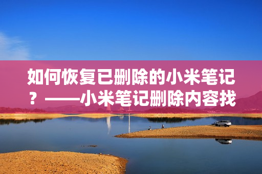 如何恢复已删除的小米笔记?——小米笔记删除内容找回指南 如何恢复已删除的小米笔记?——小米笔记删除内容找回指南