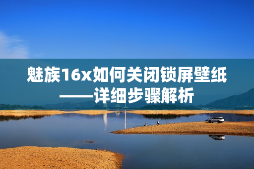 魅族16x如何关闭锁屏壁纸——详细步骤解析