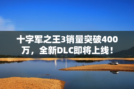 十字军之王3销量突破400万，全新DLC即将上线！