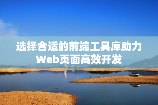 选择合适的前端工具库助力Web页面高效开发