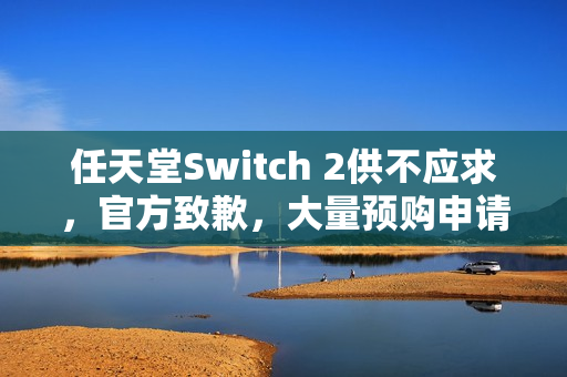 任天堂Switch 2供不应求,官方致歉,大量预购申请落选,设备供不应求 任天堂Switch 2供不应求,官方致歉,大量预购申请落选,设备供不应求