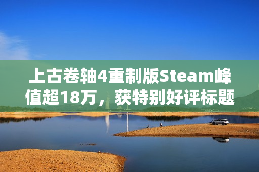 上古卷轴4重制版Steam峰值超18万，获特别好评标题