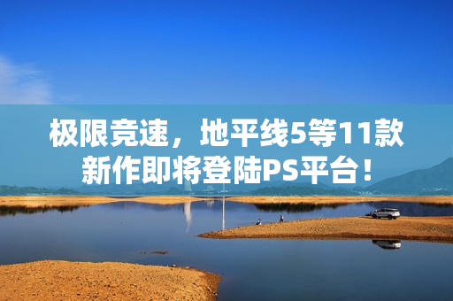 极限竞速，地平线5等11款新作即将登陆PS平台！