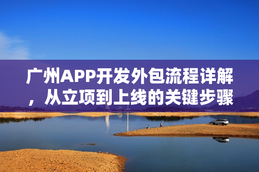 广州APP开发外包流程详解，从立项到上线的关键步骤