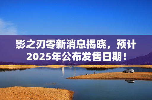 影之刃零新消息揭晓，预计2025年公布发售日期！