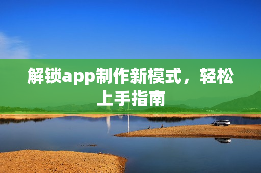 解锁app制作新模式,轻松上手指南 解锁app制作新模式,轻松上手指南