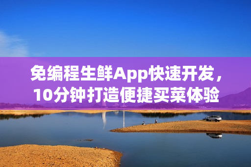 免编程生鲜App快速开发，10分钟打造便捷买菜体验