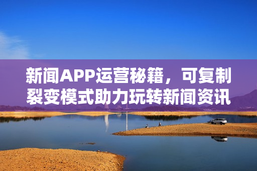 新闻APP运营秘籍，可复制裂变模式助力玩转新闻资讯类APP