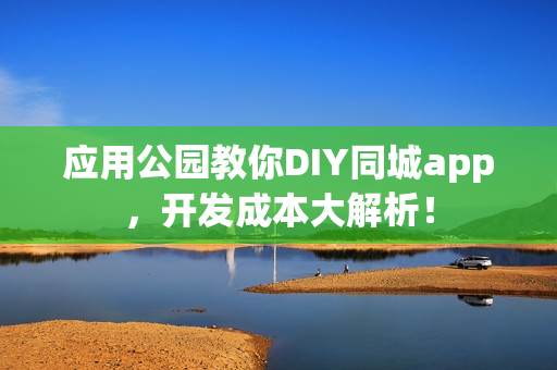 应用公园教你DIY同城app，开发成本大解析！