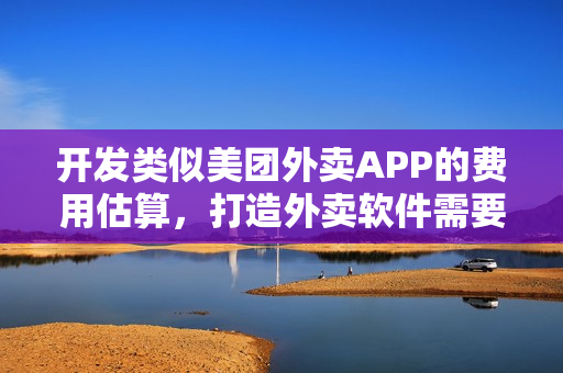 开发类似美团外卖APP的费用估算，打造外卖软件需要多少钱？