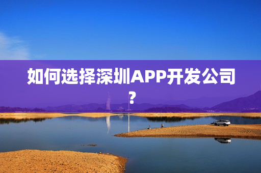 如何选择深圳APP开发公司？