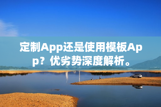 定制App还是使用模板App?优劣势深度解析。 定制App还是使用模板App?优劣势深度解析。