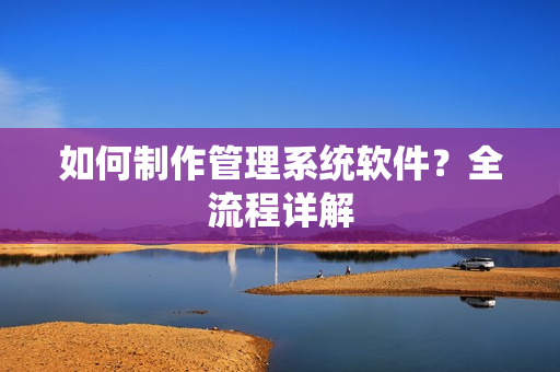 如何制作管理系统软件?全流程详解 如何制作管理系统软件?全流程详解