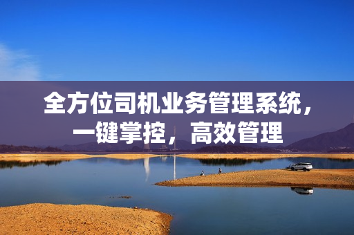 全方位司机业务管理系统，一键掌控，高效管理