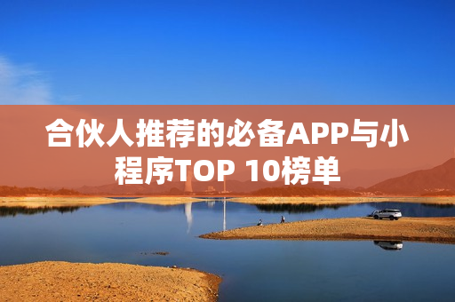 合伙人推荐的必备APP与小程序TOP 10榜单