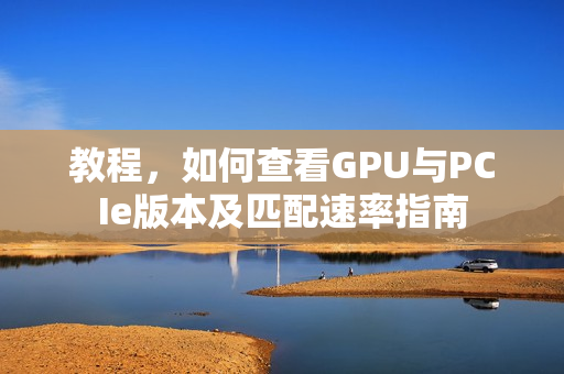 教程，如何查看GPU与PCIe版本及匹配速率指南